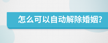 怎么可以自动解除婚姻？