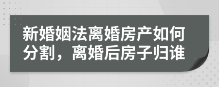 新婚姻法离婚房产如何分割，离婚后房子归谁