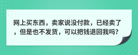 网上买东西，卖家说没付款，已经卖了，但是也不发货，可以把钱退回我吗？