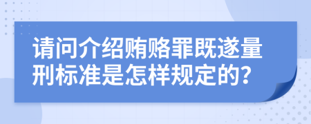 请问介绍贿赂罪既遂量刑标准是怎样规定的？