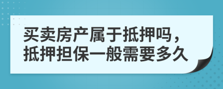 买卖房产属于抵押吗，抵押担保一般需要多久