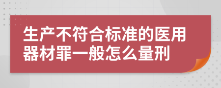 生产不符合标准的医用器材罪一般怎么量刑