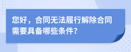 您好，合同无法履行解除合同需要具备哪些条件？