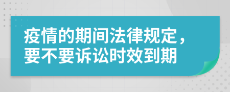 疫情的期间法律规定，要不要诉讼时效到期