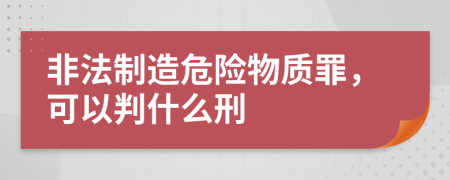 非法制造危险物质罪，可以判什么刑