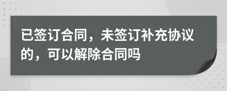 已签订合同，未签订补充协议的，可以解除合同吗