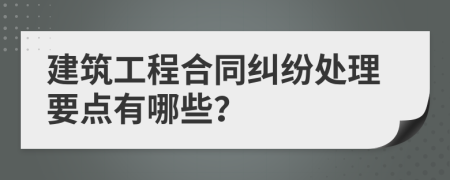 建筑工程合同纠纷处理要点有哪些？