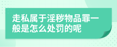 走私属于淫秽物品罪一般是怎么处罚的呢