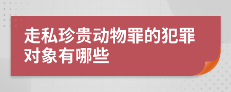 走私珍贵动物罪的犯罪对象有哪些