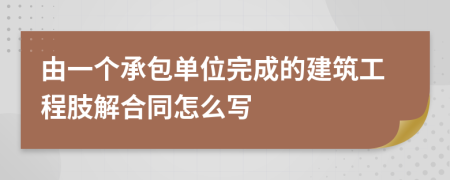 由一个承包单位完成的建筑工程肢解合同怎么写