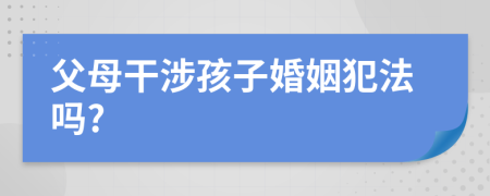 父母干涉孩子婚姻犯法吗?