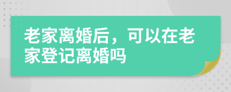 老家离婚后，可以在老家登记离婚吗