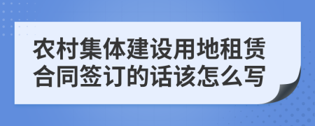 农村集体建设用地租赁合同签订的话该怎么写