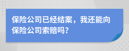 保险公司已经结案，我还能向保险公司索赔吗？