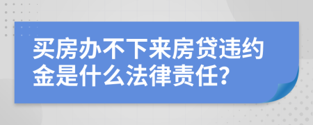 买房办不下来房贷违约金是什么法律责任？