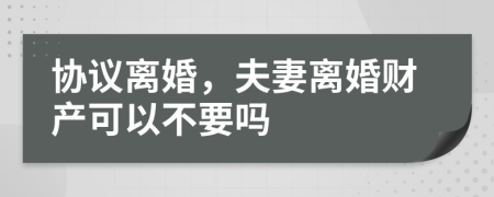 协议离婚，夫妻离婚财产可以不要吗