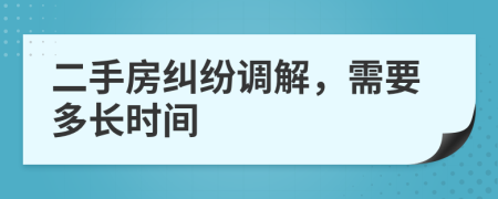 二手房纠纷调解，需要多长时间