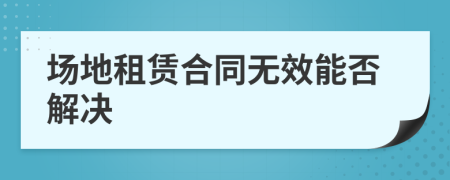 场地租赁合同无效能否解决