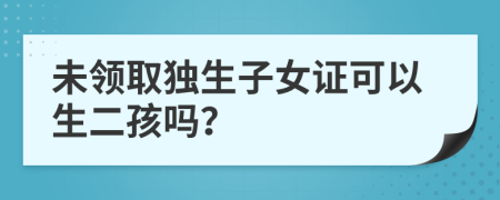 未领取独生子女证可以生二孩吗？