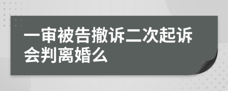 一审被告撤诉二次起诉会判离婚么