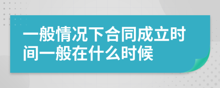 一般情况下合同成立时间一般在什么时候