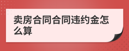 卖房合同合同违约金怎么算