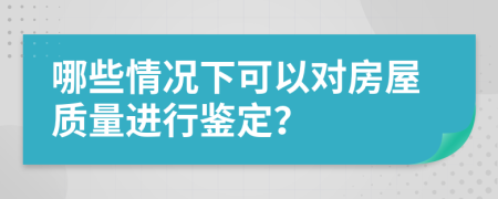 哪些情况下可以对房屋质量进行鉴定？