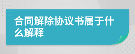 合同解除协议书属于什么解释