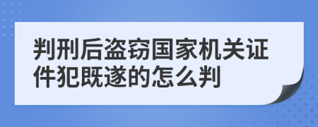 判刑后盗窃国家机关证件犯既遂的怎么判