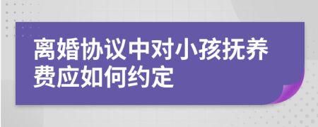 离婚协议中对小孩抚养费应如何约定