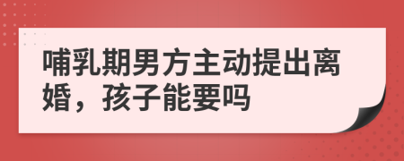 哺乳期男方主动提出离婚，孩子能要吗