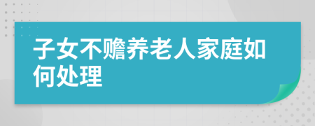 子女不赡养老人家庭如何处理