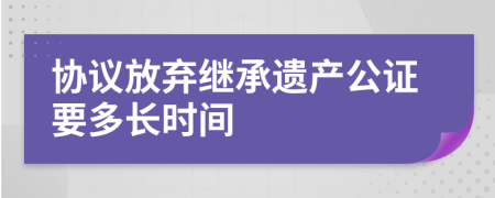 协议放弃继承遗产公证要多长时间