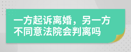 一方起诉离婚，另一方不同意法院会判离吗