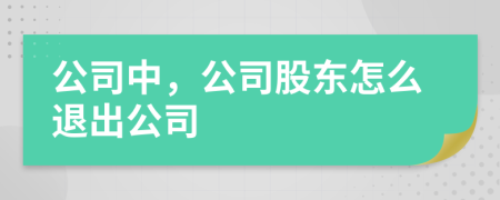 公司中，公司股东怎么退出公司