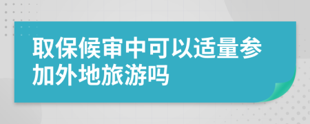 取保候审中可以适量参加外地旅游吗