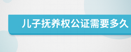 儿子抚养权公证需要多久