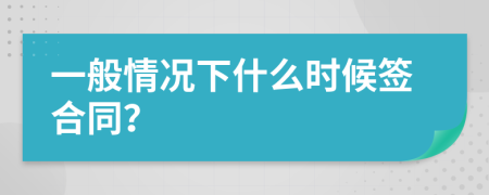 一般情况下什么时候签合同？