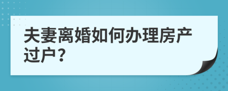 夫妻离婚如何办理房产过户？