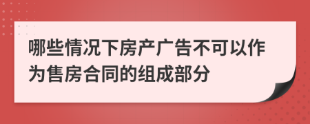 哪些情况下房产广告不可以作为售房合同的组成部分