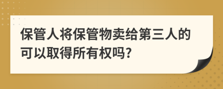 保管人将保管物卖给第三人的可以取得所有权吗?