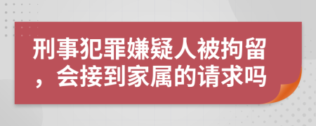 刑事犯罪嫌疑人被拘留，会接到家属的请求吗