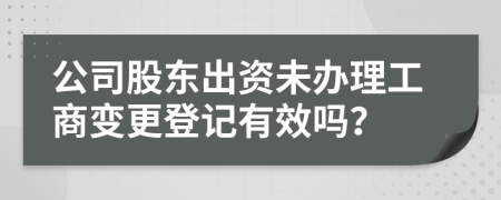 公司股东出资未办理工商变更登记有效吗？