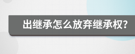 出继承怎么放弃继承权？