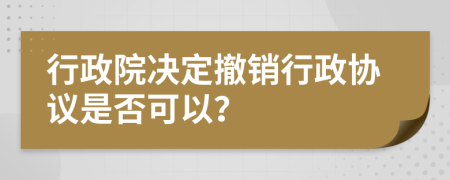 行政院决定撤销行政协议是否可以？