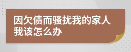 因欠债而骚扰我的家人我该怎么办