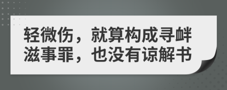 轻微伤，就算构成寻衅滋事罪，也没有谅解书