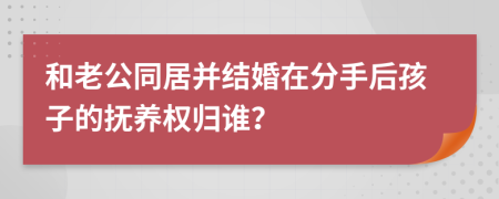 和老公同居并结婚在分手后孩子的抚养权归谁？