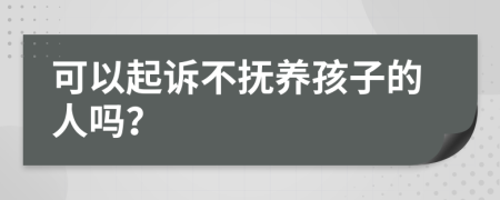 可以起诉不抚养孩子的人吗？