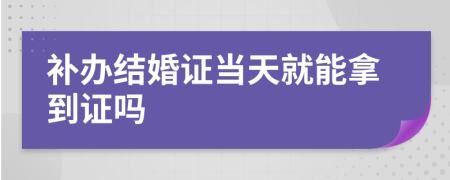 补办结婚证当天就能拿到证吗